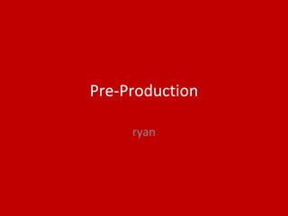 Pre-Production
ryan
 