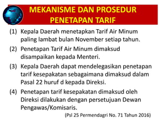 MEKANISME DAN PROSEDUR
PENETAPAN TARIF
(1) Kepala Daerah menetapkan Tarif Air Minum
paling lambat bulan November setiap ta...