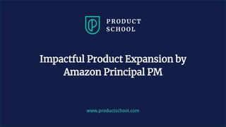 www.productschool.com
Impactful Product Expansion by
Amazon Principal PM
 