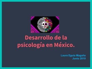 Desarrollo de la
psicología en México.
Laura Eguia Magaña
Junio 2019
 