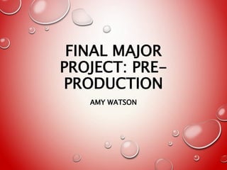 FINAL MAJOR
PROJECT: PRE-
PRODUCTION
AMY WATSON
 