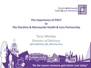 The importance of POCT
to
The Cheshire & Merseyside Health & Care Partnership
Terry Whalley
Director of Delivery
@TerryWhalley @C_MPartnership
 