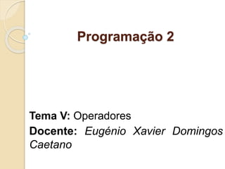 Programação 2
Tema V: Operadores
Docente: Eugénio Xavier Domingos
Caetano
 