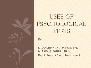 By
S. LAKSHMANAN, M.Phil(Psy),
M.A.(Psy), PGDBA., DCL.,
Psychologist (Govt. Registered)
USES OF
PSYCHOLOGICAL
TESTS
 