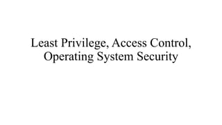 Least Privilege, Access Control,
Operating System Security
 
