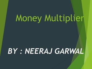 Money Multiplier
BY : NEERAJ GARWAL
 