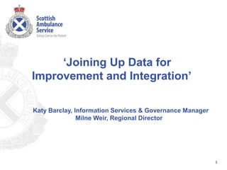 ‘Joining Up Data for
Improvement and Integration’
1
Katy Barclay, Information Services & Governance Manager
Milne Weir, Regional Director
 
