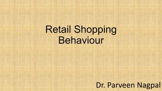 Retail Shopping
Behaviour
Dr. Parveen Nagpal
 