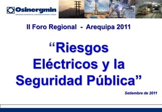 II Foro Regional - Arequipa 2011
“Riesgos
Eléctricos y la
Seguridad Pública”
Setiembre de 2011
 