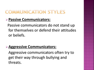 Passive Communicators:
Passive communicators do not stand up
for themselves or defend their attitudes
or beliefs.
Aggressive Communicators:
Aggressive communicators often try to
get their way through bullying and
threats.
 