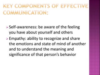 Self-awareness: be aware of the feeling
you have about yourself and others
Empathy: ability to recognize and share
the emotions and state of mind of another
and to understand the meaning and
significance of that person’s behavior
 