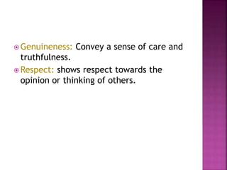  Genuineness: Convey a sense of care and
truthfulness.
 Respect: shows respect towards the
opinion or thinking of others.
 