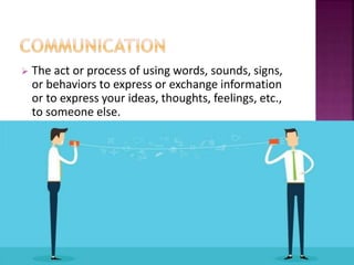  The act or process of using words, sounds, signs,
or behaviors to express or exchange information
or to express your ideas, thoughts, feelings, etc.,
to someone else.
 