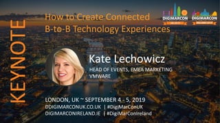 Kate Lechowicz
HEAD OF EVENTS, EMEA MARKETING
VMWARE
LONDON, UK ~ SEPTEMBER 4 - 5, 2019
DDIGIMARCONUK.CO.UK | #DigiMarConUK
DIGIMARCONIRELAND.IE | #DigiMarConIreland
How to Create Connected
B-to-B Technology Experiences
KEYNOTE
 