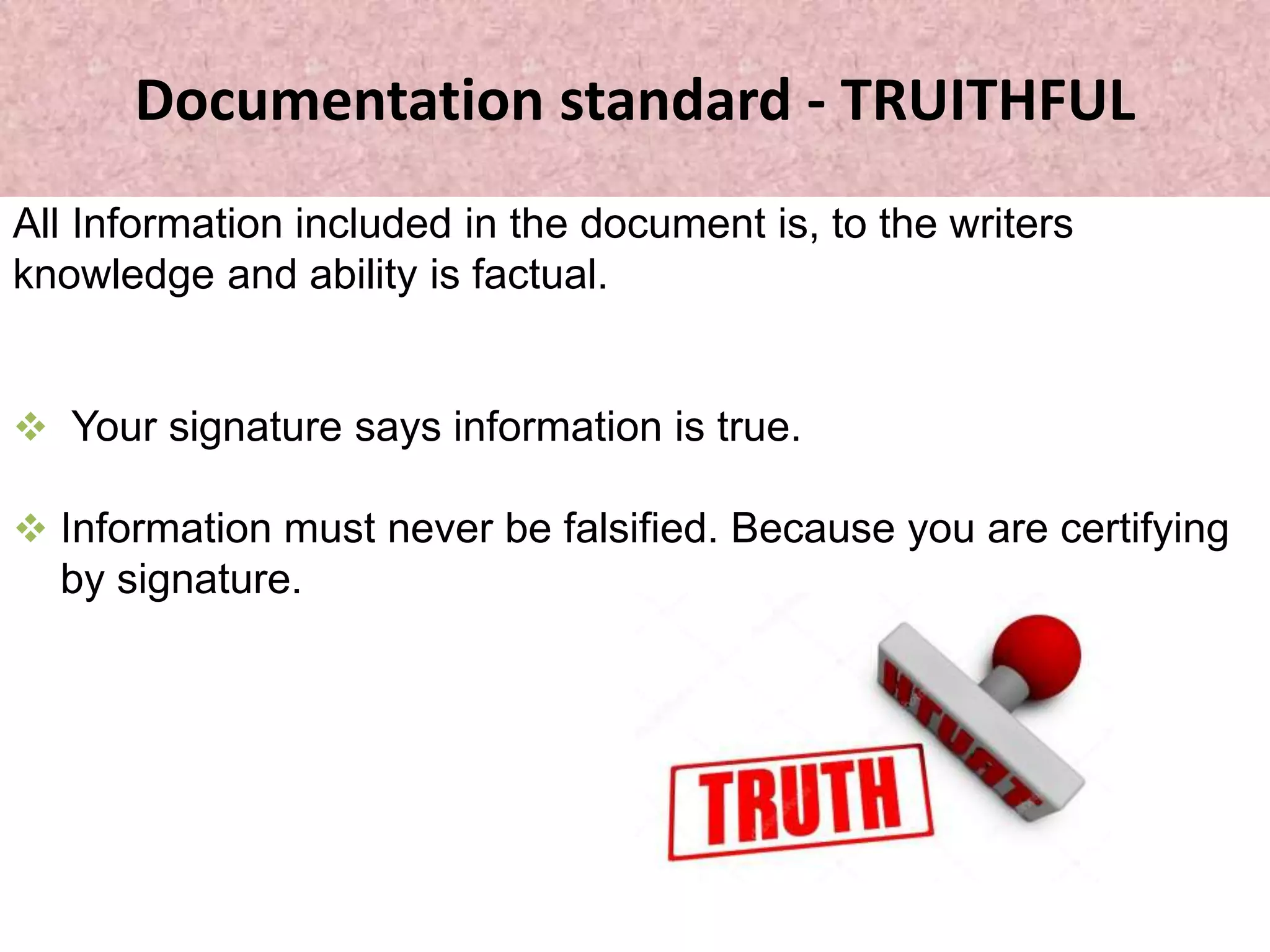Documentation standard - TRUITHFUL
All Information included in the document is, to the writers
knowledge and ability is factual.
 Your signature says information is true.
 Information must never be falsified. Because you are certifying
by signature.
 