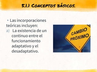 ▸Las incorporaciones
teóricas incluyen:
a) La existencia de un
continuo entre el
funcionamiento
adaptativo y el
desadaptativo.
5.1.1 Conceptos básicos.
 