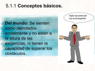 5.1.1 Conceptos básicos.
Del mundo: Se sienten
como derrotados
socialmente y no están a
la altura de las
exigencias, ni tienen la
capacidad de superar los
obstáculos.
 
