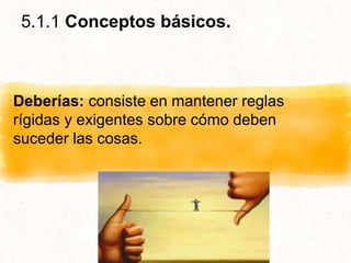 5.1.1 Conceptos básicos.
Deberías: consiste en mantener reglas
rígidas y exigentes sobre cómo deben
suceder las cosas.
 