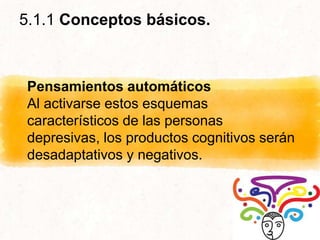 5.1.1 Conceptos básicos.
Pensamientos automáticos
Al activarse estos esquemas
característicos de las personas
depresivas, los productos cognitivos serán
desadaptativos y negativos.
 