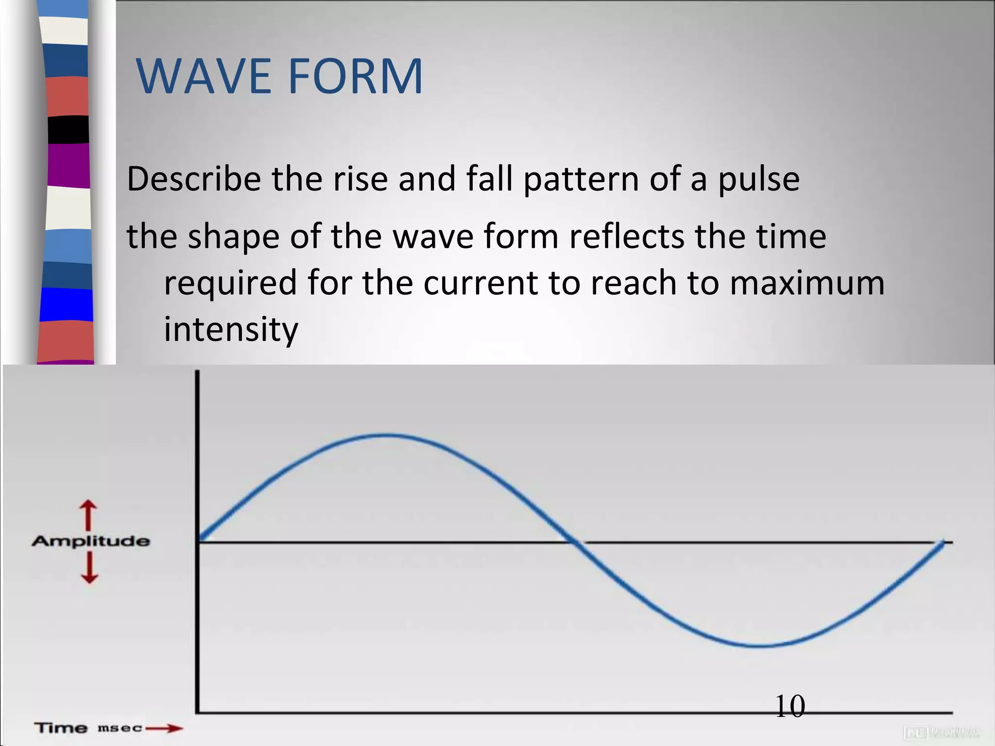 WAVE FORM
Describe the rise and fall pattern of a pulse
the shape of the wave form reflects the time
required for the current to reach to maximum
intensity
10
 