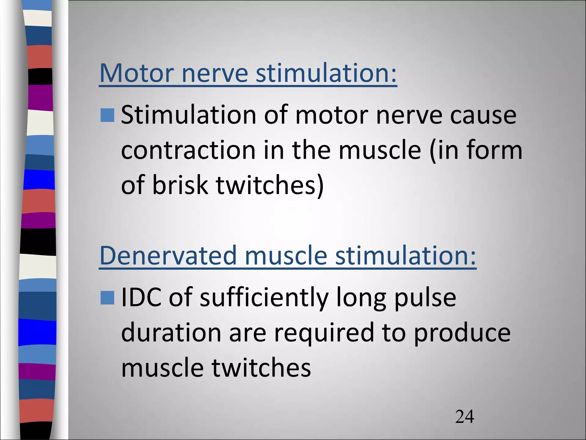 Motor nerve stimulation:
 Stimulation of motor nerve cause
contraction in the muscle (in form
of brisk twitches)
Denervated muscle stimulation:
 IDC of sufficiently long pulse
duration are required to produce
muscle twitches
24
 