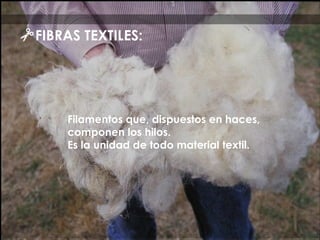 FIBRAS TEXTILES:
Filamentos que, dispuestos en haces,
componen los hilos.
Es la unidad de todo material textil.
 