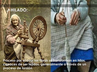 Proceso por el cual las fibras se transforman en hilos,
capaces de ser tejidos, generalmente a través de un
proceso de torsión
HILADO:
 