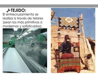 El entrecruzamiento se
realiza a través de telares
(sean los más primitivos o
modernos y sofisticados).
TEJIDO:
 