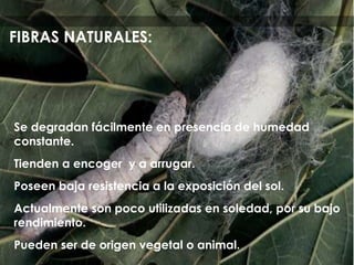 Se degradan fácilmente en presencia de humedad
constante.
Tienden a encoger y a arrugar.
Poseen baja resistencia a la exposición del sol.
Actualmente son poco utilizadas en soledad, por su bajo
rendimiento.
Pueden ser de origen vegetal o animal.
FIBRAS NATURALES:
 