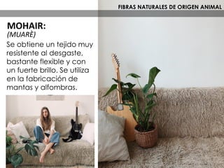 Se obtiene un tejido muy
resistente al desgaste,
bastante flexible y con
un fuerte brillo. Se utiliza
en la fabricación de
mantas y alfombras.
FIBRAS NATURALES DE ORIGEN ANIMAL
MOHAIR:
(MUARÈ)
 