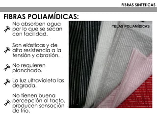 No absorben agua
por lo que se secan
con facilidad.
Son elásticas y de
alta resistencia a la
tensión y abrasión.
No requieren
planchado.
La luz ultravioleta las
degrada.
No tienen buena
percepción al tacto,
producen sensación
de frío.
TELAS POLIAMÍDICAS
FIBRAS POLIAMÍDICAS:
FIBRAS SINTETICAS
 