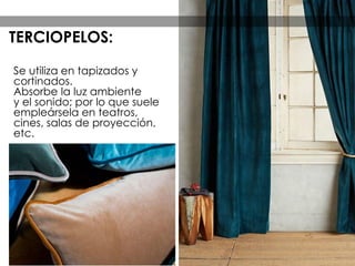 Se utiliza en tapizados y
cortinados.
Absorbe la luz ambiente
y el sonido; por lo que suele
empleársela en teatros,
cines, salas de proyección,
etc.
TERCIOPELOS:
 