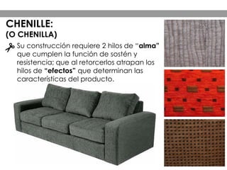 Su construcción requiere 2 hilos de “alma”
que cumplen la función de sostén y
resistencia; que al retorcerlos atrapan los
hilos de “efectos” que determinan las
características del producto.
CHENILLE:
(O CHENILLA)
 