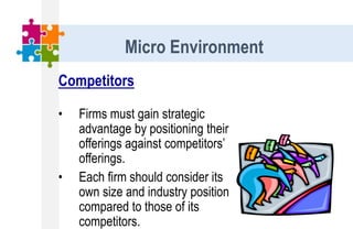 Competitors
• Firms must gain strategic
advantage by positioning their
offerings against competitors’
offerings.
• Each firm should consider its
own size and industry position
compared to those of its
competitors.
Micro Environment
 
