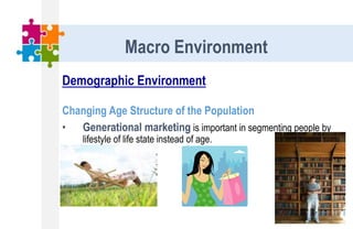 Demographic Environment
Changing Age Structure of the Population
• Generational marketing is important in segmenting people by
lifestyle of life state instead of age.
Macro Environment
 
