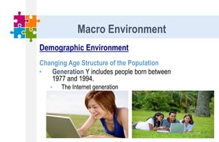 Demographic Environment
Changing Age Structure of the Population
• Generation Y includes people born between
1977 and 1994.
• The Internet generation
Macro Environment
 