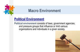 Political Environment
Political environment consists of laws, government agencies,
and pressure groups that influence or limit various
organizations and individuals in a given society.
Macro Environment
 