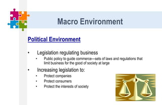 Political Environment
• Legislation regulating business
• Public policy to guide commerce—sets of laws and regulations that
limit business for the good of society at large
• Increasing legislation to:
• Protect companies
• Protect consumers
• Protect the interests of society
Macro Environment
 