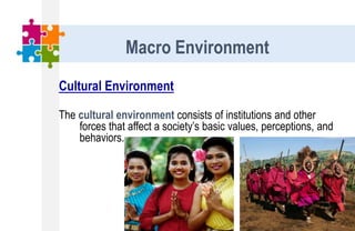Cultural Environment
The cultural environment consists of institutions and other
forces that affect a society’s basic values, perceptions, and
behaviors.
Macro Environment
 