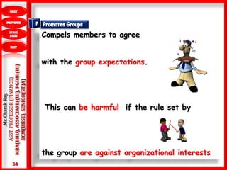 34
.Mr.CharakRay.
ASST.PROFESSOR(FINANCE)
MBA(BHU),ASSOCIATE((III),PGDHI(III)
BCM(BHSE),SENIOR(ST.JA)
Compels members to agree
with the group expectations.
This can be harmful if the rule set by
the group are against organizational interests
 