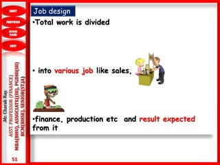51
.Mr.CharakRay.
ASST.PROFESSOR(FINANCE)
MBA(BHU),ASSOCIATE((III),PGDHI(III)
BCM(BHSE),SENIOR(ST.JA)
Job design
•Total work is divided
• into various job like sales,
•finance, production etc and result expected
from it
 