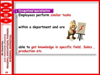 60
.Mr.CharakRay.
ASST.PROFESSOR(FINANCE)
MBA(BHU),ASSOCIATE((III),PGDHI(III)
BCM(BHSE),SENIOR(ST.JA)
Employees perform similar tasks
within a department and are
able to get knowledge in specific field. Sales ,
production etc
 
