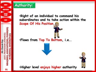 91
.Mr.CharakRay.
ASST.PROFESSOR(FINANCE)
MBA(BHU),ASSOCIATE((III),PGDHI(III)
BCM(BHSE),SENIOR(ST.JA)
•Right of an individual to command his
subordinates and to take action within the
Scope Of His Position.
•Flows from Top To Bottom, i.e..
•Higher level enjoys higher authority
 
