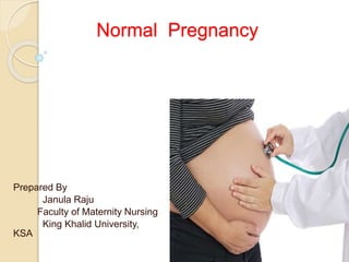 Normal Pregnancy
Prepared By
Janula Raju
Faculty of Maternity Nursing
King Khalid University,
KSA
 