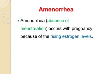 Amenorrhea
 Amenorrhea (absence of
menstruation) occurs with pregnancy
because of the rising estrogen levels.
 
