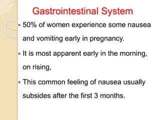 Gastrointestinal System
 50% of women experience some nausea
and vomiting early in pregnancy.
 It is most apparent early in the morning,
on rising,
 This common feeling of nausea usually
subsides after the first 3 months.
 