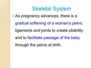 Skeletal System
 As pregnancy advances, there is a
gradual softening of a woman’s pelvic
ligaments and joints to create pliability
and to facilitate passage of the baby
through the pelvis at birth.
 
