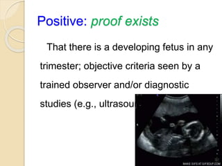 Positive: proof exists
That there is a developing fetus in any
trimester; objective criteria seen by a
trained observer and/or diagnostic
studies (e.g., ultrasound)
 