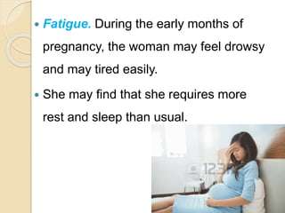  Fatigue. During the early months of
pregnancy, the woman may feel drowsy
and may tired easily.
 She may find that she requires more
rest and sleep than usual.
 