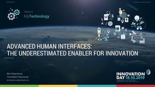 5.2 Advanced human interfaces: the underestimated enabler for innovation 1
CONFIDENTIAL Template Innovation Day 2019CONFIDENTIAL
ADVANCED HUMAN INTERFACES:
THE UNDERESTIMATED ENABLER FOR INNOVATION
Bert Braeckman
Consultant PhysicsLab
bert.braeckman@verhaert.com
TRACK 5
MyTechnology
 